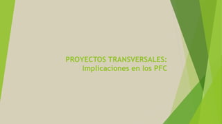 PROYECTOS TRANSVERSALES:
Implicaciones en los PFC
 