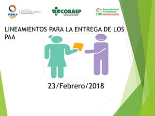 LINEAMIENTOS PARA LA ENTREGA DE LOS
PAA
23/Febrero/2018
 