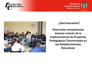 ¿Qué buscamos?
Desarrollar competencias
básicas a través de la
implementación de Proyectos
Pedagógicos Transversales en
los Establecimientos
Educativos
 