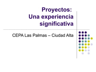 Proyectos:
Una experiencia
significativa
CEPA Las Palmas – Ciudad Alta
 