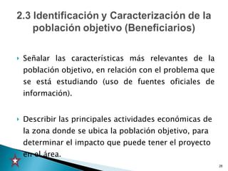 Señalar las características más relevantes de la población objetivo, en relación con el problema que se está estudiando (uso de fuentes oficiales de información). Describir las principales actividades económicas de la zona donde se ubica la población objetivo, para determinar el impacto que puede tener el proyecto en el área.  