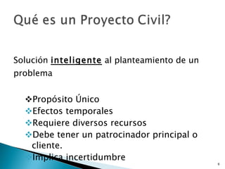 Solución  inteligente  al planteamiento de un problema Propósito Único  Efectos temporales  Requiere diversos recursos Debe tener un patrocinador principal o cliente.  Implica incertidumbre 
