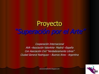 Proyecto “Superación por el Arte” Cooperación Internacional AVA –Asociación ValorArte- Madrid –España Con Asociación Civil “Verdaderamente Libres” Ciudad General Rodriguez – Buenos Aires - Argentina 