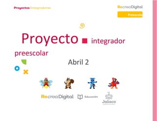 Preescolar
Proyecto integrador
preescolar
Abril 2
 