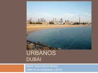 PROYECTOS
URBANOS
DUBÁI

Martín Maximiliano Muñoz
Taller III de Urbanismo (2010)

 