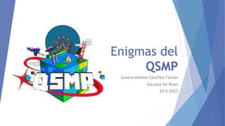 Enigmas del
QSMP
Susana Atenea Sánchez Falcón
Escuela De Ruan
29-5-2023
 