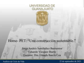 Home- PET: “Una construcción sustentable.”
Jorge Andrés Santibáñez Barrientos
Eduardo Vázquez Ibarra
Docente: Dra. Glenda Barcia Cea
22 de septiembre de 2021
Análisis de Ciclo de Vida
 
