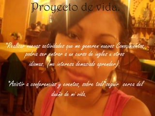 Proyecto de vida. *Realizar nuevas actividades que me generen nuevos Conocimientos, podría ser entrar a un curso de ingles u otrosidiomas. (me interesa demasiado aprender).*Asistir a conferencias y eventos, sobre todo seguir  cerca deldueño de mi vida.	