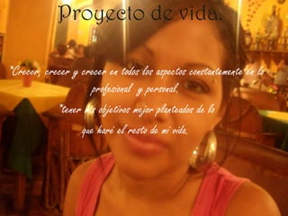 Proyecto de vida. *Crecer, crecer y crecer en todos los aspectos constantemente en lo profesional  y personal.*tener mis objetivos mejor planteados de loque haré el resto de mi vida.