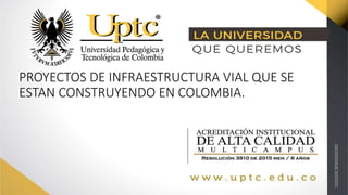 PROYECTOS DE INFRAESTRUCTURA VIAL QUE SE
ESTAN CONSTRUYENDO EN COLOMBIA.
 