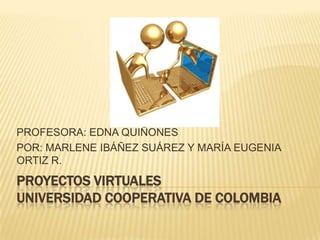 PROYECTOS VIRTUALESUNIVERSIDAD COOPERATIVA DE COLOMBIA PROFESORA: EDNA QUIÑONES POR: MARLENE IBÁÑEZ SUÁREZ Y MARÍA EUGENIA ORTIZ R. 