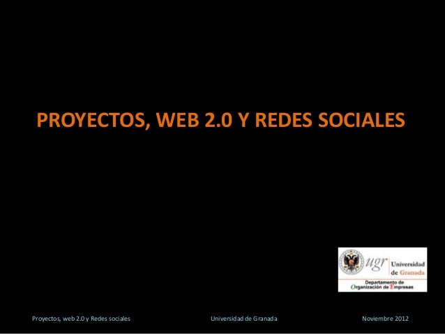 PROYECTOS, WEB 2.0 Y REDES SOCIALES
Proyectos, web 2.0 y Redes sociales Universidad de Granada Noviembre 2012
 