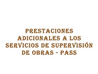 PRESTACIONES ADICIONALES A LOS SERVICIOS DE SUPERVISIÓN DE OBRAS - PASS 