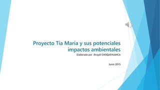 Proyecto Tía María y sus potenciales
impactos ambientales
Elaborado por :Braydi CHOQUEHUANCA
Junio 2015
 