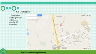 E-mail: Americuq@gmail.com
4.3. Localización
La Ubicación de
nuestro proyecto
será en Av. la
pampilla 123
Ventanillas.
 