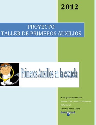 2012

         PROYECTO
TALLER DE PRIMEROS AUXILIOS




                    Mª Angélica Goler Enero
                    (Alumna 2ºaño Técnico Profesional en
                    Enfermería)
                    Instituto Barros Arana
 