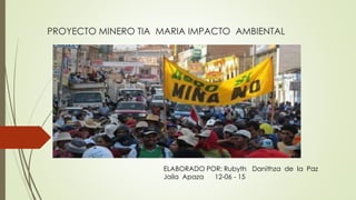 PROYECTO MINERO TIA MARIA IMPACTO AMBIENTAL
ELABORADO POR: Rubyth Danithza de la Paz
Jaila Apaza 12-06 - 15
 