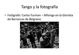 Tango y la fotografía
• Fotógrafo: Carlos Furman – Milonga en la Glorieta
  de Barrancas de Belgrano.
 