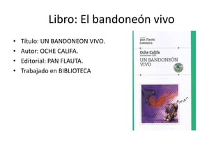 Libro: El bandoneón vivo
•   Título: UN BANDONEON VIVO.
•   Autor: OCHE CALIFA.
•   Editorial: PAN FLAUTA.
•   Trabajado en BIBLIOTECA
 