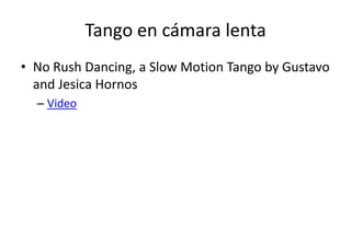 Tango en cámara lenta
• No Rush Dancing, a Slow Motion Tango by Gustavo
  and Jesica Hornos
  – Video
 
