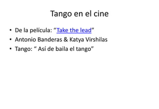 Tango en el cine
• De la película: “Take the lead”
• Antonio Banderas & Katya Virshilas
• Tango: “ Así de baila el tango”
 