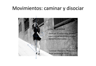 Movimientos: caminar y disociar


               Línea de gravedad

               Disociar: El torso rota. En este
               caso pierna izquierda y brazo
               derecho alternados.




               Caminar: Flexionar, Proyectar y
               Pisar pasando el PESO
 