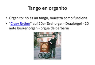 Tango en organito
• Organito: no es un tango, muestra como funciona.
• "Crazy Rythm" auf 20er Drehorgel - Draaiorgel - 20
  note busker organ - orgue de barbarie
 