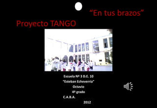 “En tus brazos”
Proyecto TANGOOOOOOOOOOOO




            Escuela Nº 3 D.E. 10
           “Esteban Echeverría”
                  Octavio
                 4º grado
           C.A.B.A. AAAAAAAA
                         2012
 
