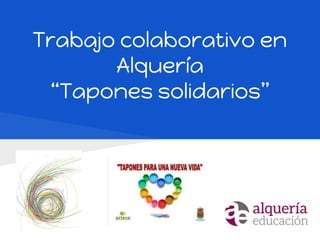 Trabajo colaborativo en
Alquería
“Tapones solidarios”
 