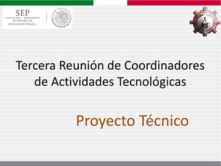 Tercera Reunión de Coordinadores
de Actividades Tecnológicas
Proyecto Técnico
 