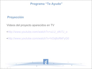Programa “Te Ayudo”



Proyección

Videos del proyecto aparecidos en TV

-http://www.youtube.com/watch?v=uLU_cKr7J_o

-http://www.youtube.com/watch?v=hOq8oRkFyG0
 