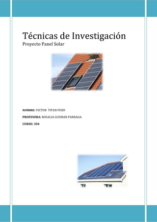 Técnicas de Investigación
Proyecto Panel Solar

NOMBRE: VICTOR TIPAN POZO

PROFESORA: ROSALIA GUZMAN PARRAGA.
CURSO: 304

 