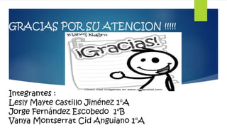 GRACIAS POR SU ATENCION !!!!! 
Integrantes : 
Lesly Mayte castillo Jiménez 1°A 
Jorge Fernández Escobedo 1°B 
Vanya Montserrat Cid Anguiano 1°A 
