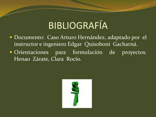 BIBLIOGRAFÍADocumento:  Caso Arturo Hernández, adaptadopor  el instructor e ingeniero Edgar  QuisoboniGacharná.Orientacionesparaformulación  de  proyectos. HenaoZárate, Clara  Rocío.