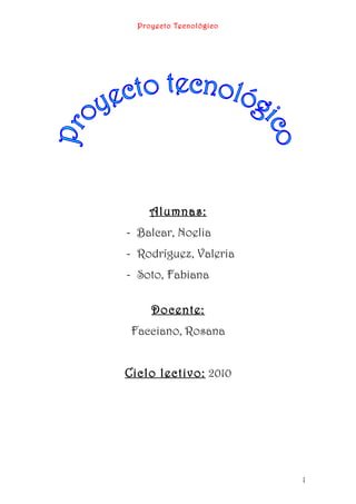 Proyecto Tecnológico
Alumnas:
- Balcar, Noelia
- Rodríguez, Valeria
- Soto, Fabiana
Docente:
Facciano, Rosana
Ciclo lectivo: 2010
1
 
