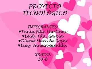 PROYECTO TECNOLÓGICO INTEGRANTES: ♥Tania Fda. Martínez ♥Leidy Fda. García ♥Diana Marcela Goyes ♥Eimy Vanesa Giraldo. GRADO: 10-B 