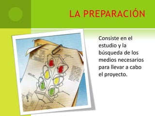 LA PREPARACIÓN

     Consiste en el
     estudio y la
     búsqueda de los
     medios necesarios
     para llevar a cabo
     el proyecto.
 