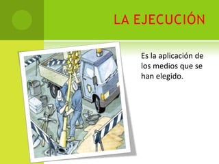 LA EJECUCIÓN

   Es la aplicación de
   los medios que se
   han elegido.
 