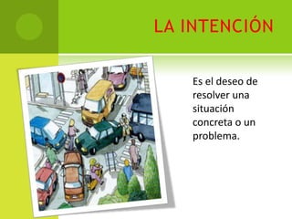 LA INTENCIÓN

   Es el deseo de
   resolver una
   situación
   concreta o un
   problema.
 