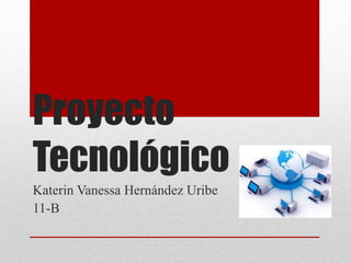 Proyecto
Tecnológico
Katerin Vanessa Hernández Uribe
11-B
 