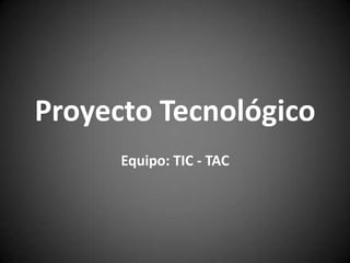 Proyecto Tecnológico
Equipo: TIC - TAC

 