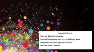 Agradecimientos:
*Docente Zalathiel Cárdenas
*Institución Educativa Francisco José Lloreda Mera
*Estudiantes de grado 4 jornada mañana
*Docente titular Olimpo A.
 