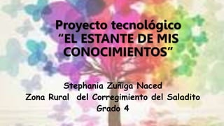 Proyecto tecnológico
“EL ESTANTE DE MIS
CONOCIMIENTOS”
Stephania Zuñiga Naced
Zona Rural del Corregimiento del Saladito
Grado 4
 