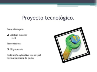 Proyecto tecnológico.
Presentado por:
 Cristian Riascos
11-2
Presentado a:
 Lidya Acosta
Institución educativa municipal
normal superior de pasto
 