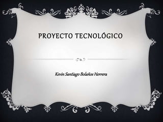 PROYECTO TECNOLÓGICO
KevinSantiagoBolañosHerrera
 