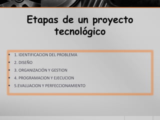 Etapas de un proyecto
tecnológico
 1. IDENTIFICACION DEL PROBLEMA
 2. DISEÑO
 3. ORGANIZACIÓN Y GESTION
 4. PROGRAMACION Y EJECUCION
 5.EVALUACION Y PERFECCIONAMIENTO
 
