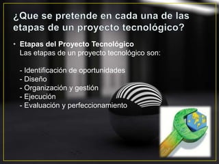 • Etapas del Proyecto Tecnológico
Las etapas de un proyecto tecnológico son:
- Identificación de oportunidades
- Diseño
- Organización y gestión
- Ejecución
- Evaluación y perfeccionamiento
 
