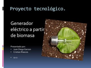 Proyecto tecnológico.
Generador
eléctrico a partir
de biomasa
Presentado por:
• Juan Diego Garzon
• Cristian Riascos
• 11-2
 