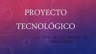 PROYECTO
TECNOLÓGICO
LA CAJA DE LOS MEDIOS DE
TRANSPORTES
 