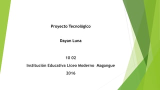 Proyecto Tecnológico
Dayan Luna
10 02
Institución Educativa Liceo Moderno Magangue
2016
 
